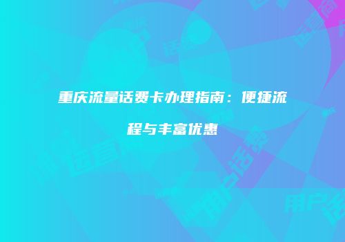 重庆流量话费卡办理指南：便捷流程与丰富优惠
