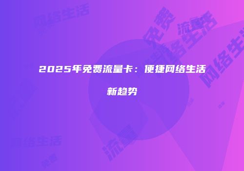 2025年免费流量卡：便捷网络生活新趋势