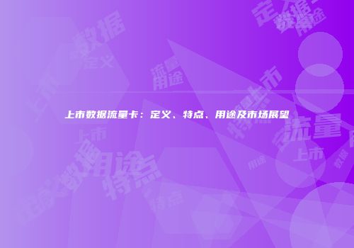 上市数据流量卡：定义、特点、用途及市场展望