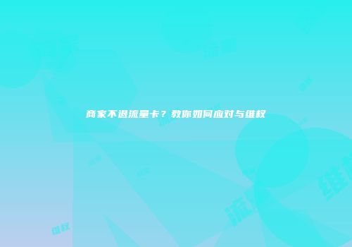 商家不退流量卡？教你如何应对与维权