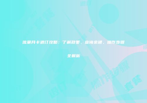 流量月卡退订攻略：了解政策、查询余额、操作步骤全解析