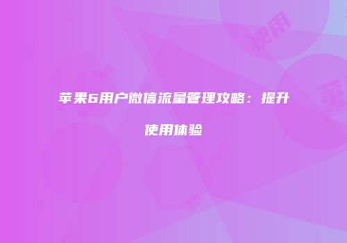 苹果6用户微信流量管理攻略：提升使用体验