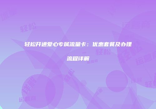 轻松开通爱心专属流量卡：优惠套餐及办理流程详解