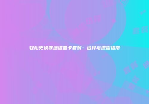 轻松更换联通流量卡套餐：选择与流程指南