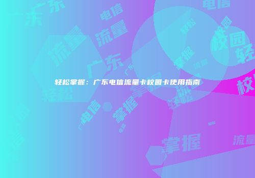轻松掌握：广东电信流量卡校园卡使用指南