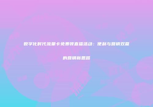 数字化时代流量卡免费领直播活动：便利与营销双赢的营销新思路