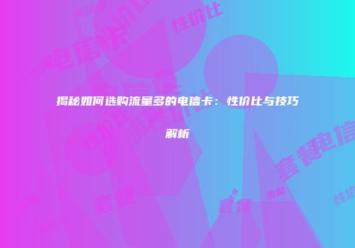 揭秘如何选购流量多的电信卡：性价比与技巧解析