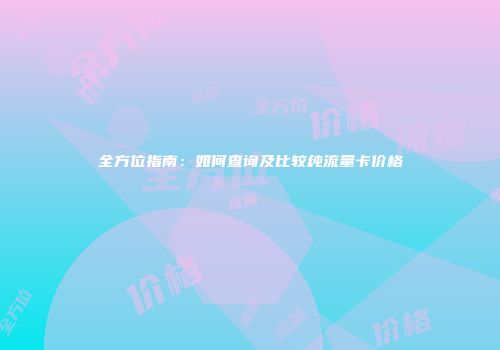 全方位指南：如何查询及比较纯流量卡价格