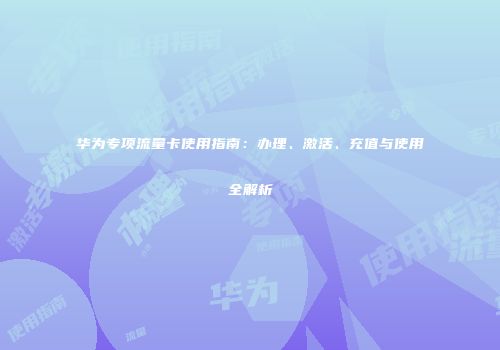 华为专项流量卡使用指南：办理、激活、充值与使用全解析