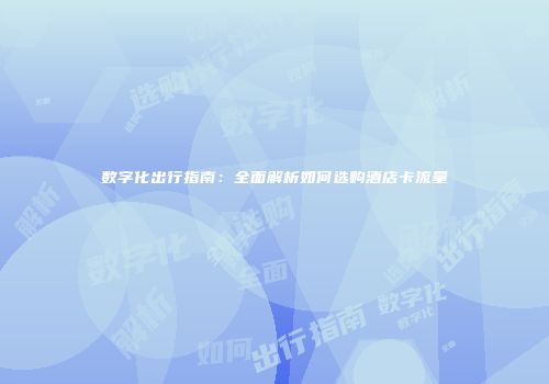 数字化出行指南：全面解析如何选购酒店卡流量