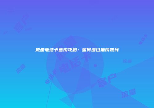 流量电话卡营销攻略：如何通过推销赚钱