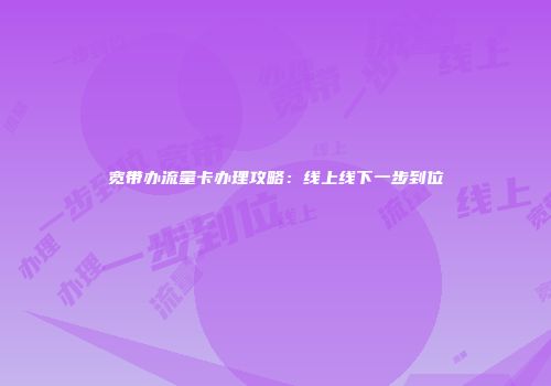 宽带办流量卡办理攻略：线上线下一步到位