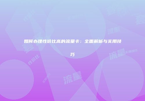 如何办理性价比高的流量卡：全面解析与实用技巧