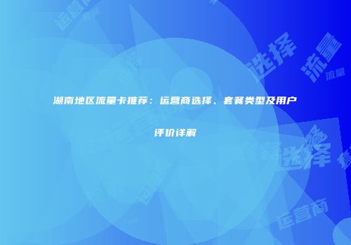 湖南地区流量卡推荐：运营商选择、套餐类型及用户评价详解