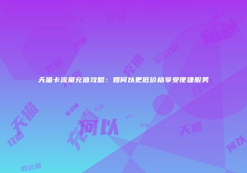 天猫卡流量充值攻略：如何以更低价格享受便捷服务