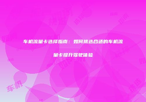 车机流量卡选择指南：如何挑选合适的车机流量卡提升驾驶体验