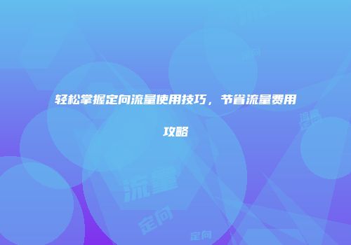 轻松掌握定向流量使用技巧，节省流量费用攻略