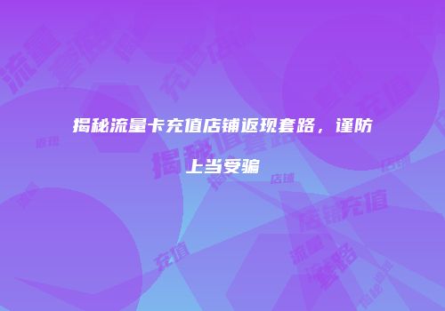 揭秘流量卡充值店铺返现套路，谨防上当受骗