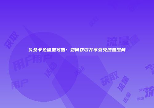 头条卡免流量攻略：如何获取并享受免流量服务