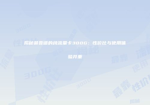 揭秘最靠谱的纯流量卡300G：性价比与使用体验并重