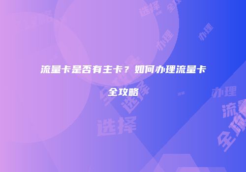 流量卡是否有主卡？如何办理流量卡全攻略