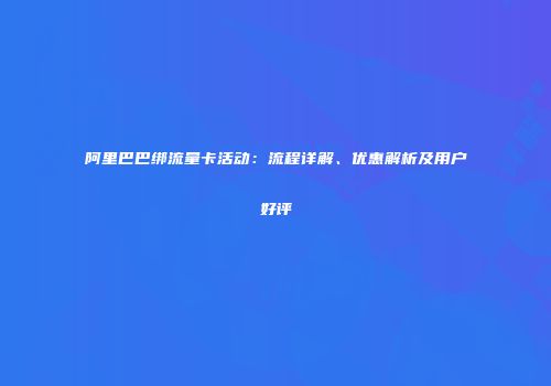阿里巴巴绑流量卡活动：流程详解、优惠解析及用户好评