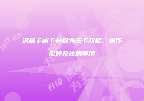 流量卡副卡升级为主卡攻略：操作流程及注意事项