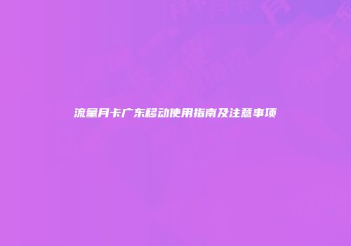流量月卡广东移动使用指南及注意事项