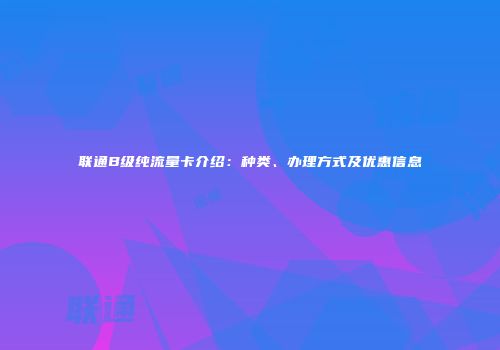 联通B级纯流量卡介绍：种类、办理方式及优惠信息