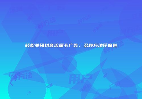 轻松关闭抖音流量卡广告：多种方法任你选