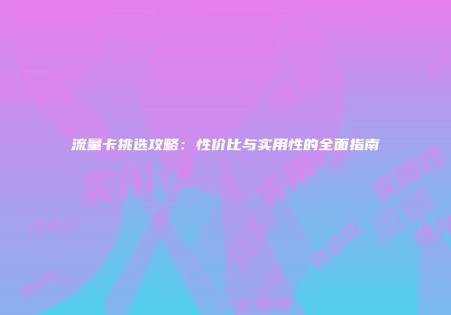 流量卡挑选攻略：性价比与实用性的全面指南