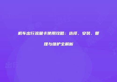 机车出行流量卡使用攻略：选择、安装、管理与维护全解析