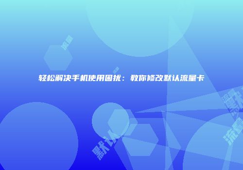 轻松解决手机使用困扰：教你修改默认流量卡