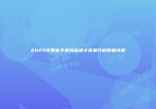 2025年智能手机隐藏副卡流量开启教程详解