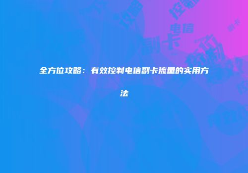 全方位攻略：有效控制电信副卡流量的实用方法
