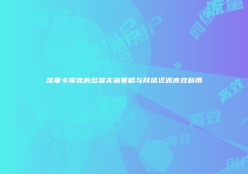 流量卡限流的多维实施策略与网络资源高效利用