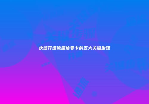 快速开通流量信号卡的五大关键步骤