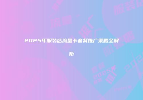 2025年服装店流量卡套餐推广策略全解析
