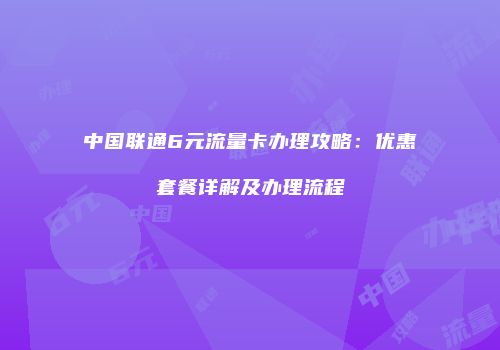 中国联通6元流量卡办理攻略：优惠套餐详解及办理流程