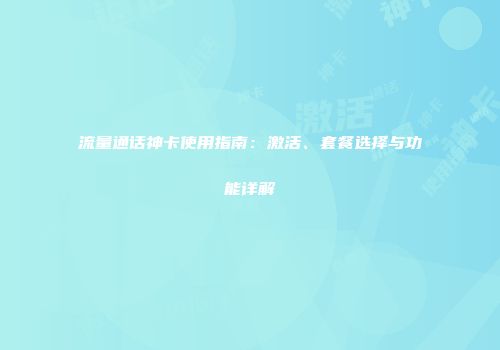 流量通话神卡使用指南：激活、套餐选择与功能详解
