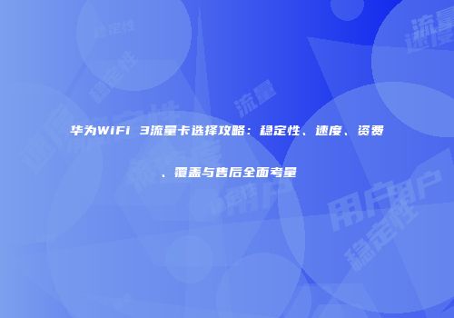 华为WiFi 3流量卡选择攻略：稳定性、速度、资费、覆盖与售后全面考量