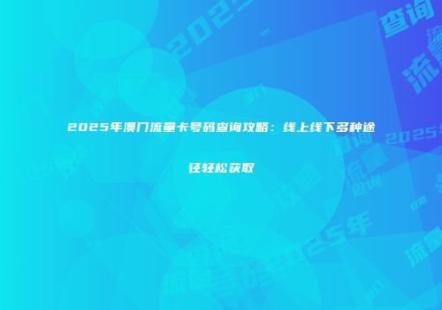 2025年澳门流量卡号码查询攻略：线上线下多种途径轻松获取