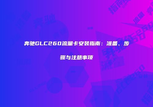 奔驰GLC260流量卡安装指南：准备、步骤与注意事项