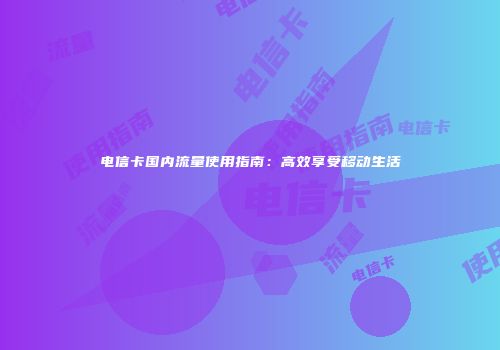 电信卡国内流量使用指南：高效享受移动生活