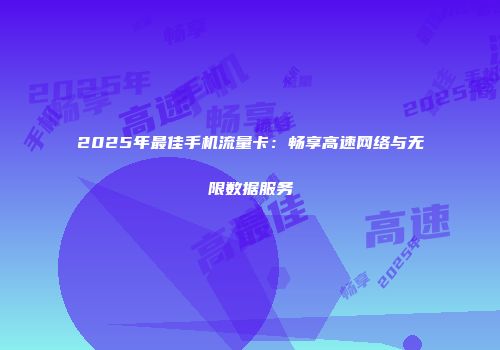 2025年最佳手机流量卡：畅享高速网络与无限数据服务