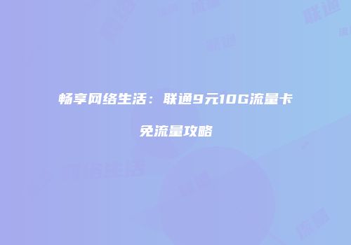 畅享网络生活：联通9元10G流量卡免流量攻略