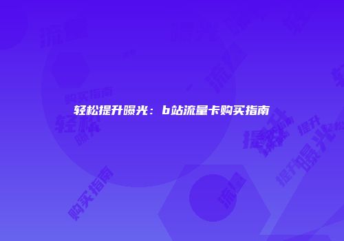 轻松提升曝光：b站流量卡购买指南
