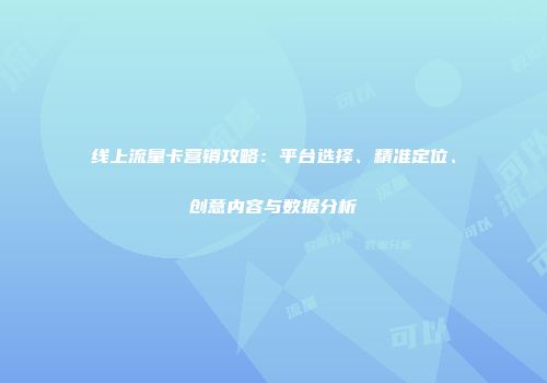线上流量卡营销攻略：平台选择、精准定位、创意内容与数据分析
