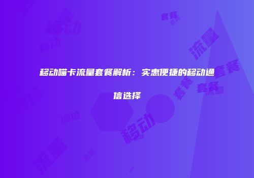 移动喵卡流量套餐解析：实惠便捷的移动通信选择