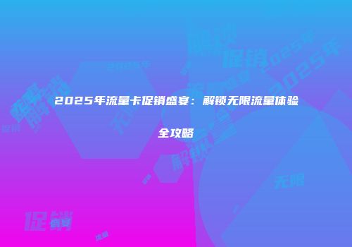 2025年流量卡促销盛宴：解锁无限流量体验全攻略